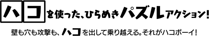 ハコを使った、ひらめきパズルアクション！ 壁も穴も攻撃も、ハコを出して乗り越える。それがハコボーイ！