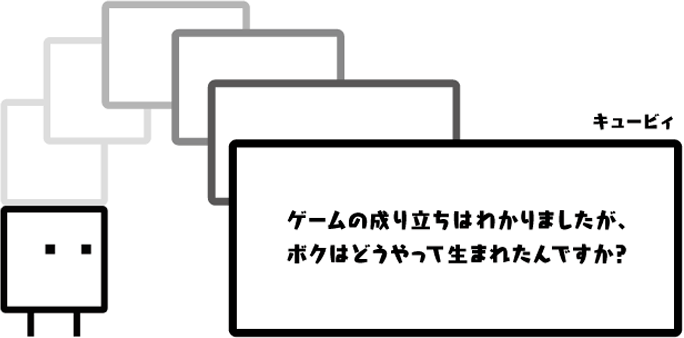 キュービィ：ゲームの成り立ちはわかりましたが、ボクはどうやって生まれたんですか？