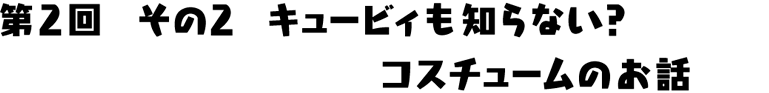 キュービィも知らない？コスチュームのお話