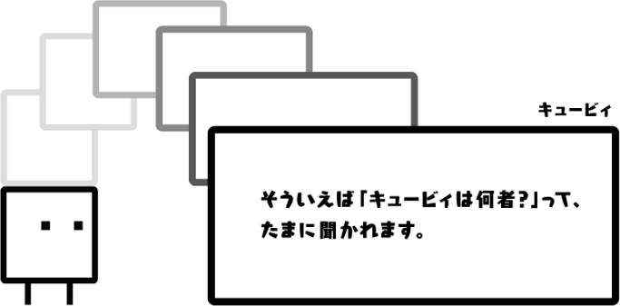 キュービィ：そういえば「キュービィは何者？」って、たまに聞かれます。