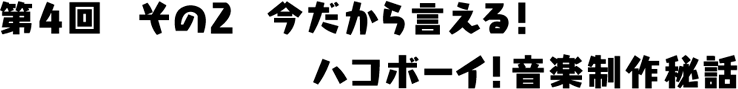 今だから言える！ハコボーイ！音楽制作秘話