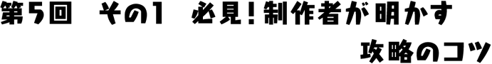 必見！制作者が明かす攻略のコツ