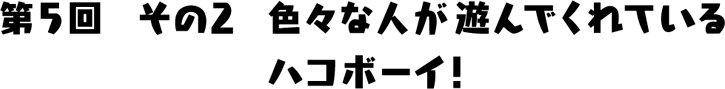 色々な人が遊んでくれているハコボーイ！