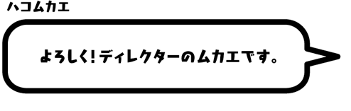 ハコムカエ：よろしく！ディレクターのムカエです。