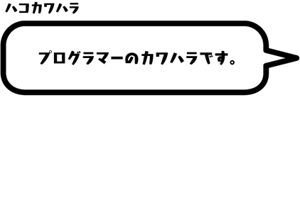 ハコカワハラ：プログラマーのカワハラです。