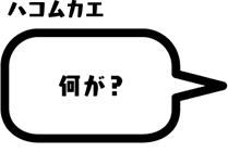 ハコムカエ：何が？