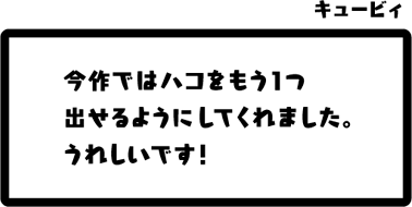 キュービィ：今作ではハコをもう1つ出せるようにしてくれました。うれしいです！