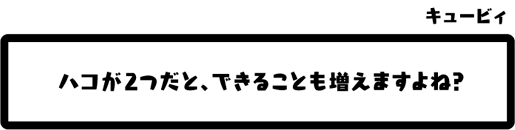 キュービィ：ハコが2つだと、できることも増えますよね？