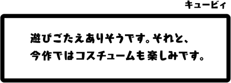 キュービィ：遊びごたえありそうです。それと、今作ではコスチュームも楽しみです。