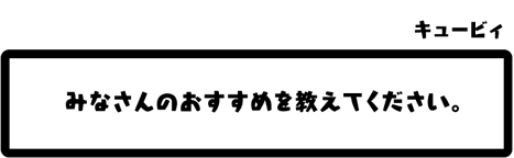 キュービィ：みなさんのおすすめを教えてください。