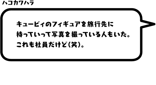 ハコカワハラ：キュービィのフィギュアを旅行先に持っていって写真を撮っている人もいた。これも社員だけど（笑）。