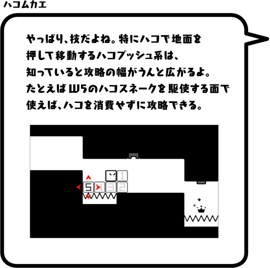 ハコムカエ：やっぱり、技だよね。特にハコで地面を押して移動するハコプッシュ系は、知っていると攻略の幅がうんと広がるよ。たとえばW5のハコスネークを駆使する面で使えば、ハコを消費せずに攻略できる。