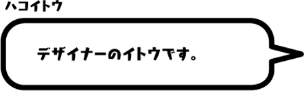 ハコイトウ：デザイナーのイトウです。