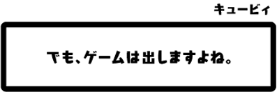 キュービィ：でも、ゲームは出しますよね。