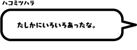 ハコミツハラ：たしかにいろいろあったな。