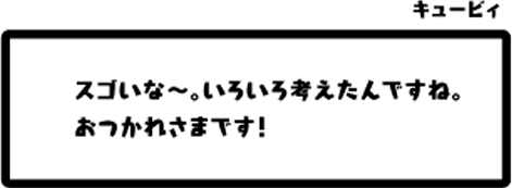 キュービィ：スゴいな〜。いろいろ考えたんですね。おつかれさまです！