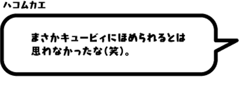 ハコムカエ：まさかキュービィにほめられるとは思わなかったな（笑）。