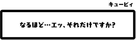 キュービィ：なるほど…エッ、それだけですか？