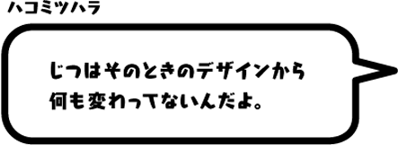 ハコミツハラ：じつはそのときのデザインから何も変わってないんだよ。