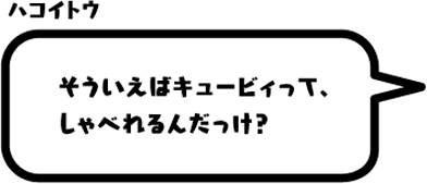 ハコイトウ：そういえばキュービィって、しゃべれるんだっけ？