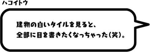 ハコイトウ：建物の白いタイルを見ると、全部に目を書きたくなっちゃった（笑）。