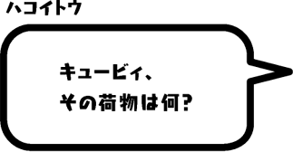 ハコイトウ：キュービィ、その荷物は何？