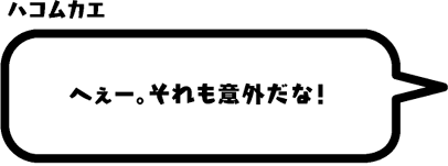 ハコムカエ：へぇー。それも意外だな！