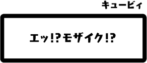 キュービィ：エッ！？モザイク！？