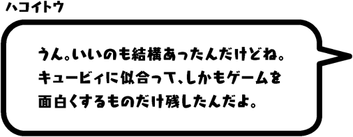 ハコイトウ：うん。いいのも結構あったんだけどね。キュービィに似合って、しかもゲームを面白くするものだけ残したんだよ。