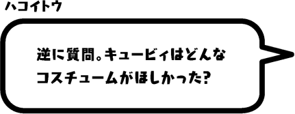 ハコイトウ：逆に質問。キュービィはどんなコスチュームがほしかった？