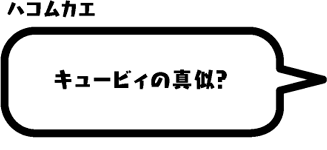 ハコムカエ：キュービィの真似？