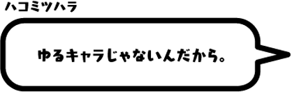 ハコミツハラ：ゆるキャラじゃないんだから。