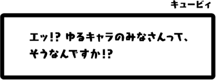 キュービィ：エッ！？ゆるキャラのみなさんって、そうなんですか！？