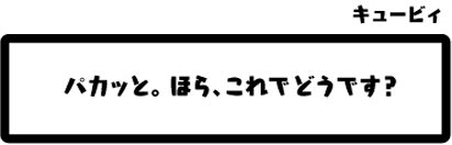 キュービィ：パカッと。ほら、これでどうです？