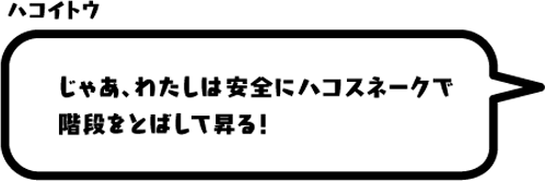 ハコイトウ：じゃあ、わたしは安全にハコスネークで階段をとばして昇る！