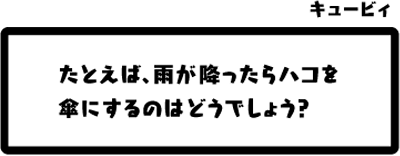 キュービィ：たとえば、雨が降ったらハコを傘にするのはどうでしょう？