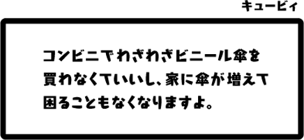 キュービィ：コンビニでわざわざビニール傘を買わなくていいし、家に傘が増えて困ることもなくなりますよ。