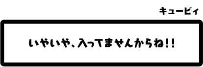 キュービィ：いやいや、入ってませんからね！！