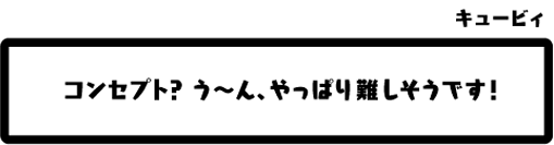 キュービィ：コンセプト？う〜ん、やっぱり難しそうです！