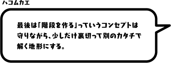 ハコムカエ：最後は「階段を作る」っていうコンセプトは守りながら、少しだけ裏切って別のカタチで解く地形にする。