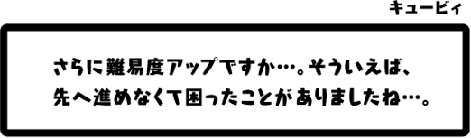 キュービィ：さらに難易度アップですか…。そういえば、先へ進めなくて困ったことがありましたね…。