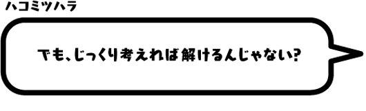 ハコミツハラ：でも、じっくり考えれば解けるんじゃない？