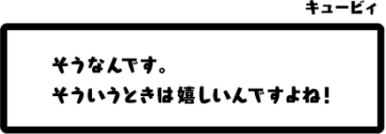 キュービィ：そうなんです。そういうときは嬉しいんですよね！