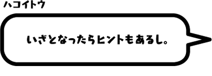 ハコイトウ：いざとなったらヒントもあるし。