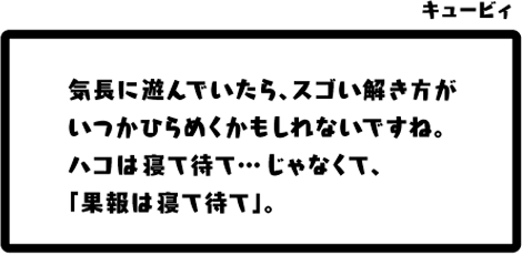 キュービィ：気長に遊んでいたら、スゴい解き方がいつかひらめくかもしれないですね。ハコは寝て待て…じゃなくて、「果報は寝て待て」。