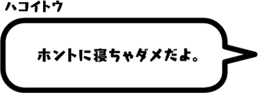 ハコイトウ：ホントに寝ちゃダメだよ。