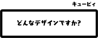 キュービィ：どんなデザインですか？