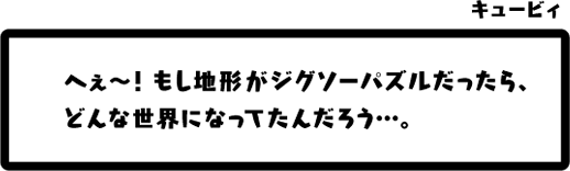 キュービィ：へぇ〜！もし地形がジグソーパズルだったら、どんな世界になってたんだろう…。