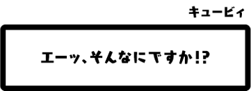 キュービィ：エーッ、そんなにですか！？