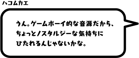 ハコムカエ：うん。ゲームボーイ的な音源だから、ちょっとノスタルジーな気持ちにひたれるんじゃないかな。